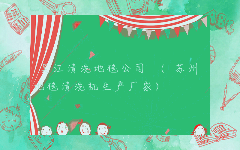 吴江清洗地毯公司 (苏州地毯清洗机生产厂家)